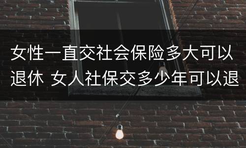 女性一直交社会保险多大可以退休 女人社保交多少年可以退休金