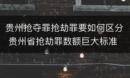 贵州抢夺罪抢劫罪要如何区分 贵州省抢劫罪数额巨大标准