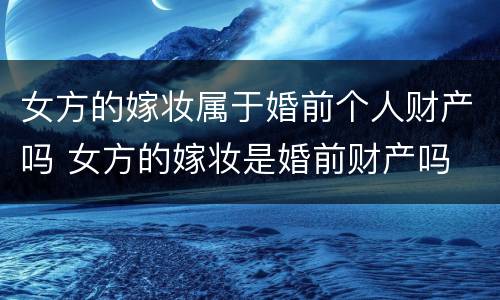 女方的嫁妆属于婚前个人财产吗 女方的嫁妆是婚前财产吗