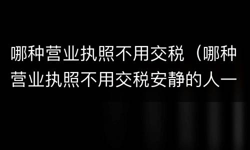 哪种营业执照不用交税（哪种营业执照不用交税安静的人一般很厉害）