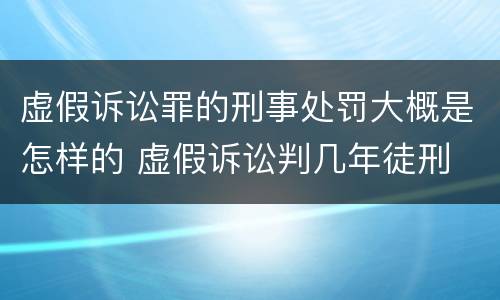 虚假诉讼罪的刑事处罚大概是怎样的 虚假诉讼判几年徒刑