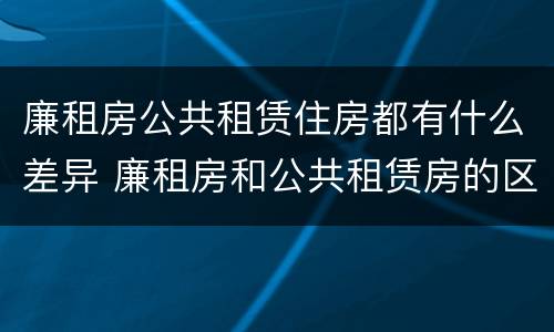 廉租房公共租赁住房都有什么差异 廉租房和公共租赁房的区别