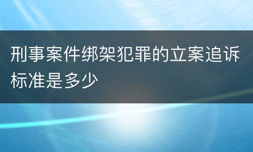 刑事案件绑架犯罪的立案追诉标准是多少