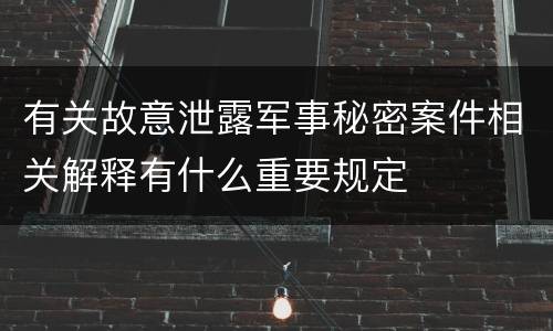 有关故意泄露军事秘密案件相关解释有什么重要规定