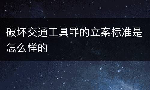 破坏交通工具罪的立案标准是怎么样的