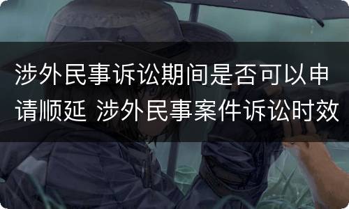 涉外民事诉讼期间是否可以申请顺延 涉外民事案件诉讼时效