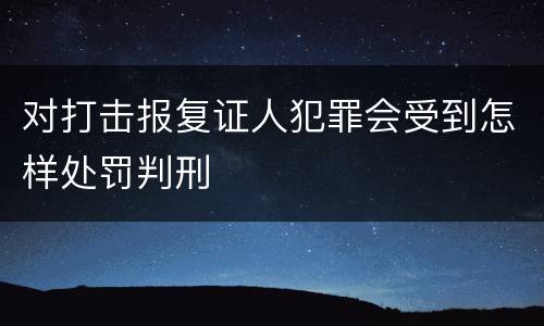 对打击报复证人犯罪会受到怎样处罚判刑