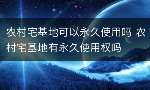 农村宅基地可以永久使用吗 农村宅基地有永久使用权吗
