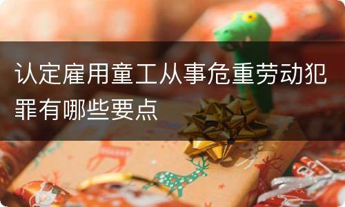 认定雇用童工从事危重劳动犯罪有哪些要点