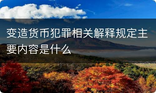 变造货币犯罪相关解释规定主要内容是什么