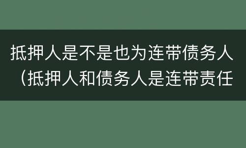 抵押人是不是也为连带债务人（抵押人和债务人是连带责任吗）
