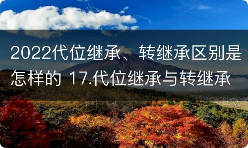 2022代位继承、转继承区别是怎样的 17.代位继承与转继承有哪些区别?