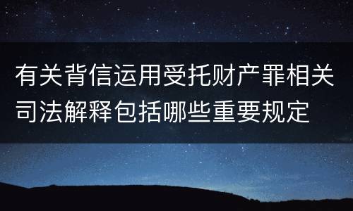 有关背信运用受托财产罪相关司法解释包括哪些重要规定