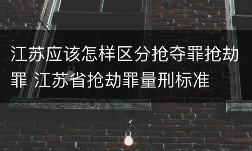 江苏应该怎样区分抢夺罪抢劫罪 江苏省抢劫罪量刑标准