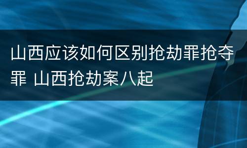 山西应该如何区别抢劫罪抢夺罪 山西抢劫案八起