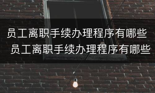 员工离职手续办理程序有哪些 员工离职手续办理程序有哪些规定