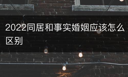 2022同居和事实婚姻应该怎么区别