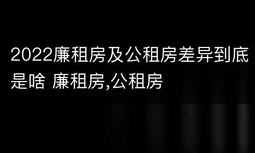 2022廉租房及公租房差异到底是啥 廉租房,公租房