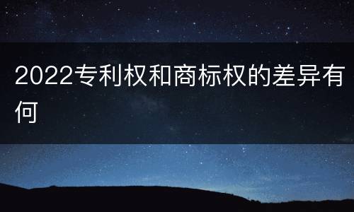 2022专利权和商标权的差异有何