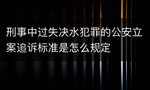 刑事中过失决水犯罪的公安立案追诉标准是怎么规定