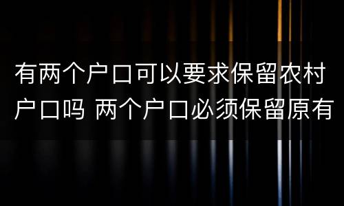 有两个户口可以要求保留农村户口吗 两个户口必须保留原有户口吗