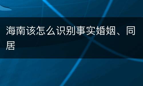 海南该怎么识别事实婚姻、同居