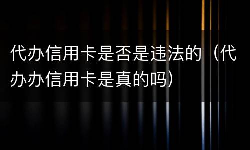 代办信用卡是否是违法的（代办办信用卡是真的吗）
