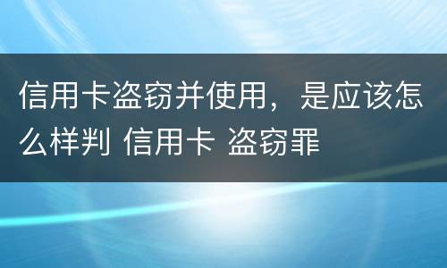 信用卡盗窃并使用，是应该怎么样判 信用卡 盗窃罪