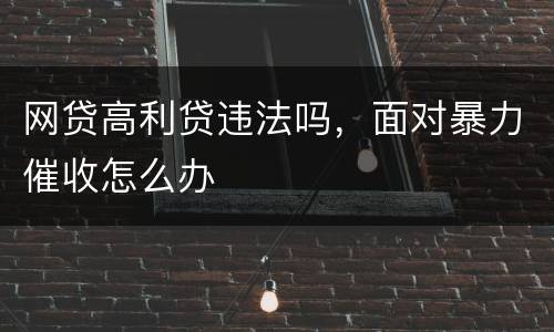 网贷高利贷违法吗，面对暴力催收怎么办