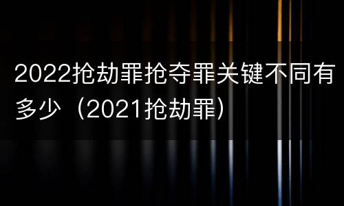 2022抢劫罪抢夺罪关键不同有多少（2021抢劫罪）