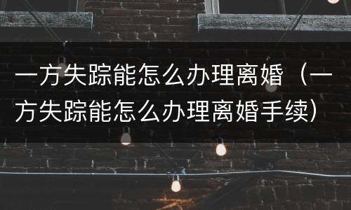 一方失踪能怎么办理离婚（一方失踪能怎么办理离婚手续）