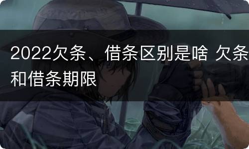 2022欠条、借条区别是啥 欠条和借条期限