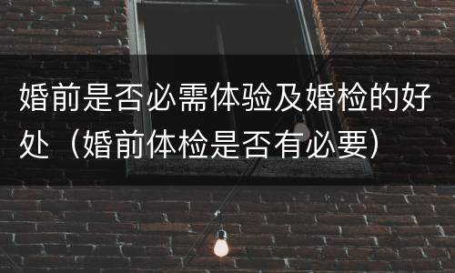 婚前是否必需体验及婚检的好处（婚前体检是否有必要）