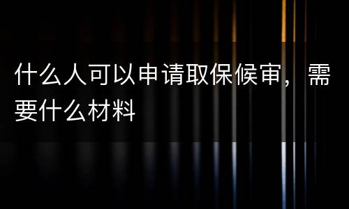 什么人可以申请取保候审，需要什么材料
