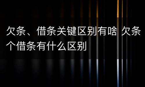 欠条、借条关键区别有啥 欠条个借条有什么区别