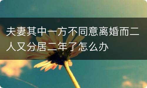 夫妻其中一方不同意离婚而二人又分居二年了怎么办