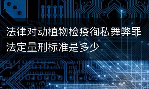 法律对动植物检疫徇私舞弊罪法定量刑标准是多少