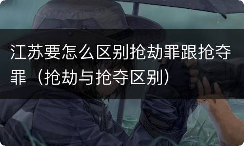 江苏要怎么区别抢劫罪跟抢夺罪（抢劫与抢夺区别）