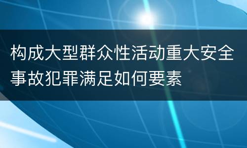 构成大型群众性活动重大安全事故犯罪满足如何要素