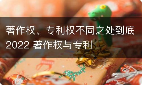 著作权、专利权不同之处到底2022 著作权与专利