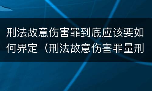 刑法故意伤害罪到底应该要如何界定（刑法故意伤害罪量刑）