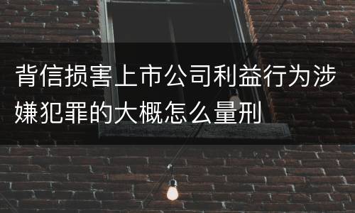 背信损害上市公司利益行为涉嫌犯罪的大概怎么量刑
