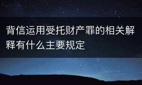 背信运用受托财产罪的相关解释有什么主要规定