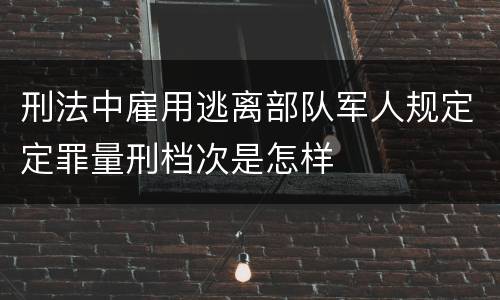 刑法中雇用逃离部队军人规定定罪量刑档次是怎样