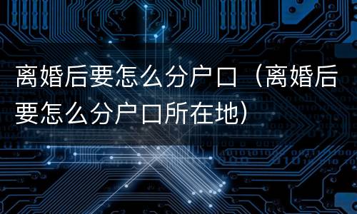离婚后要怎么分户口（离婚后要怎么分户口所在地）