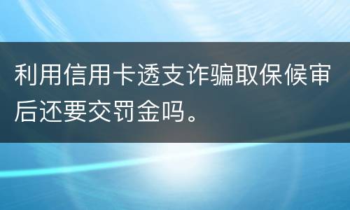 利用信用卡透支诈骗取保候审后还要交罚金吗。