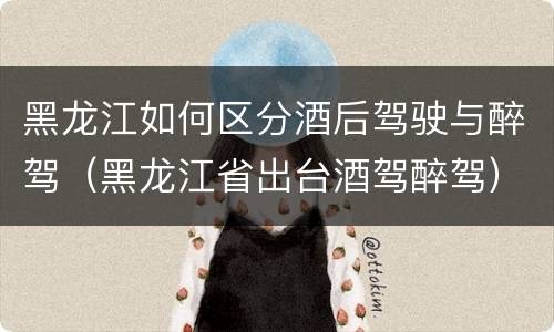 黑龙江如何区分酒后驾驶与醉驾（黑龙江省出台酒驾醉驾）