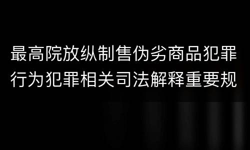 最高院放纵制售伪劣商品犯罪行为犯罪相关司法解释重要规定都有哪些