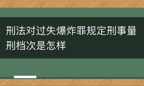 刑法对过失爆炸罪规定刑事量刑档次是怎样