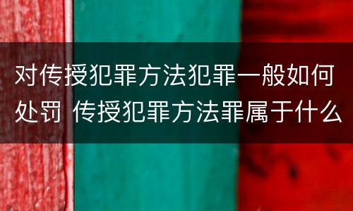 对传授犯罪方法犯罪一般如何处罚 传授犯罪方法罪属于什么罪